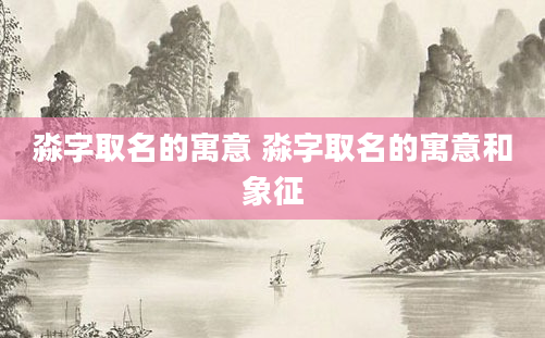 淼字取名的寓意 淼字取名的寓意和象征