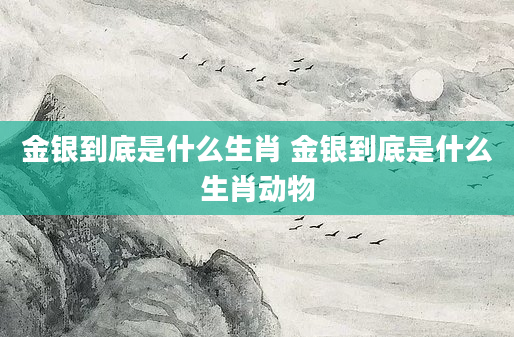 金银到底是什么生肖 金银到底是什么生肖动物