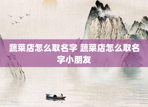 蔬菜店怎么取名字 蔬菜店怎么取名字小朋友