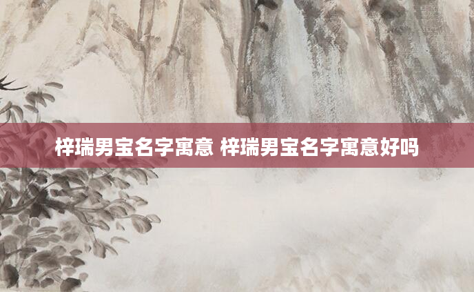 梓瑞男宝名字寓意 梓瑞男宝名字寓意好吗