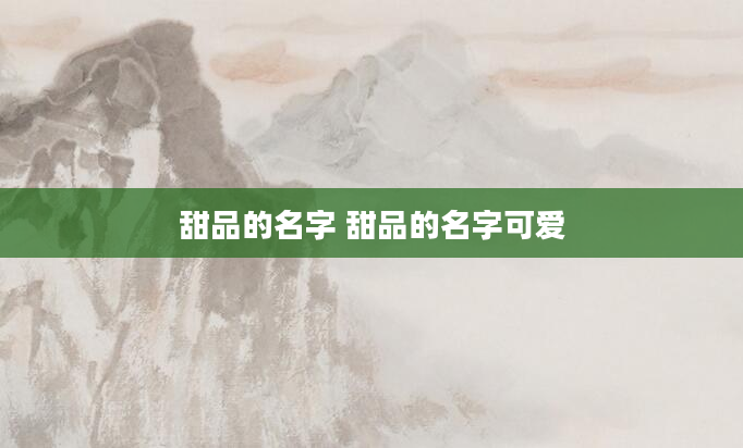 甜品的名字 甜品的名字可爱
