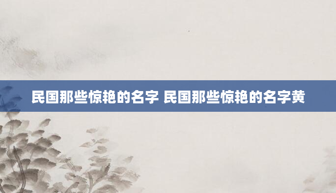 民国那些惊艳的名字 民国那些惊艳的名字黄