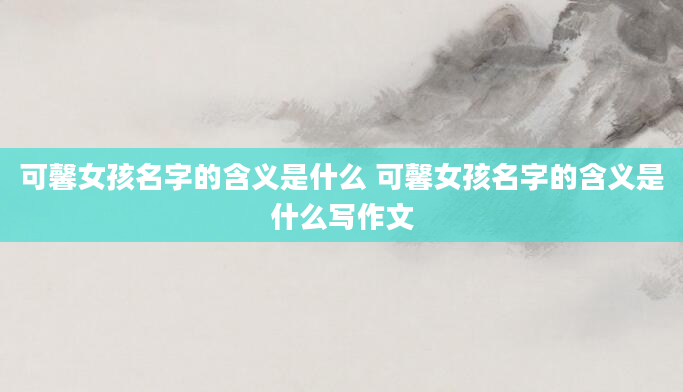 可馨女孩名字的含义是什么 可馨女孩名字的含义是什么写作文