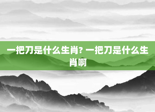 一把刀是什么生肖? 一把刀是什么生肖啊