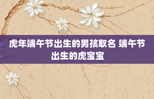 虎年端午节出生的男孩取名 端午节出生的虎宝宝