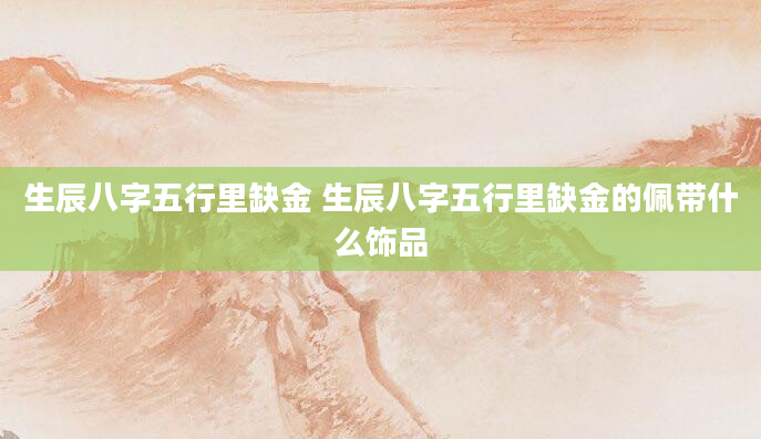 生辰八字五行里缺金 生辰八字五行里缺金的佩带什么饰品