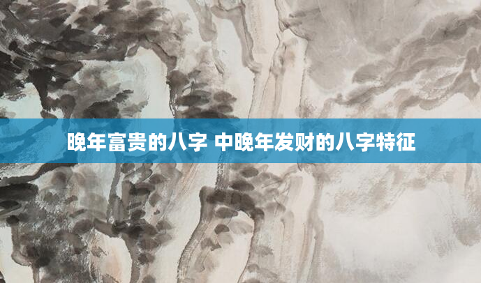 晚年富贵的八字 中晚年发财的八字特征