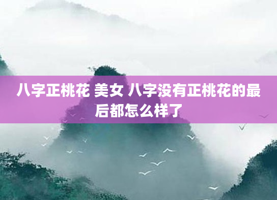 八字正桃花 美女 八字没有正桃花的最后都怎么样了