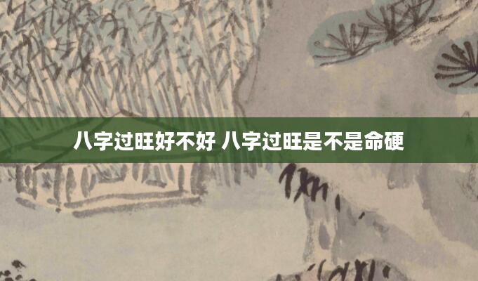 八字过旺好不好 八字过旺是不是命硬