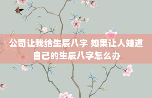 公司让我给生辰八字 如果让人知道自己的生辰八字怎么办