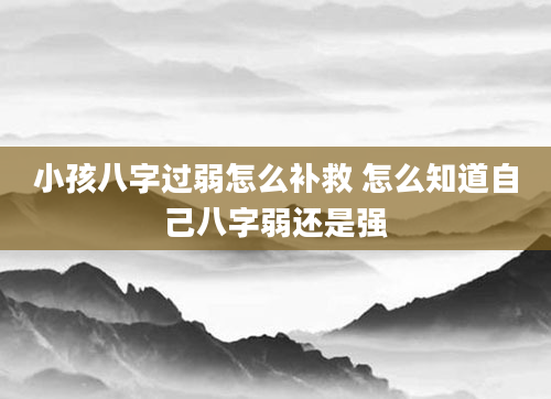 小孩八字过弱怎么补救 怎么知道自己八字弱还是强