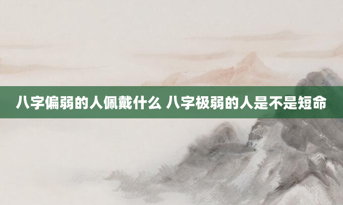 八字偏弱的人佩戴什么 八字极弱的人是不是短命