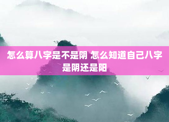 怎么算八字是不是阴 怎么知道自己八字是阴还是阳