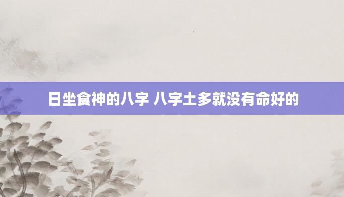 日坐食神的八字 八字土多就没有命好的