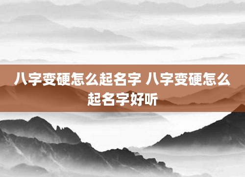 八字变硬怎么起名字 八字变硬怎么起名字好听