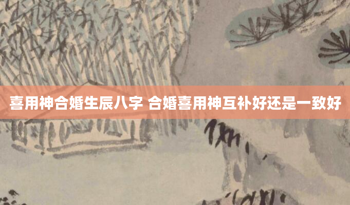 喜用神合婚生辰八字 合婚喜用神互补好还是一致好