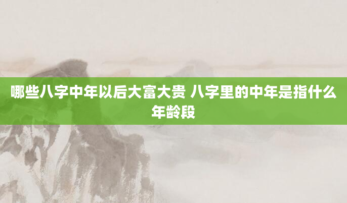 哪些八字中年以后大富大贵 八字里的中年是指什么年龄段