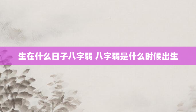 生在什么日子八字弱 八字弱是什么时候出生