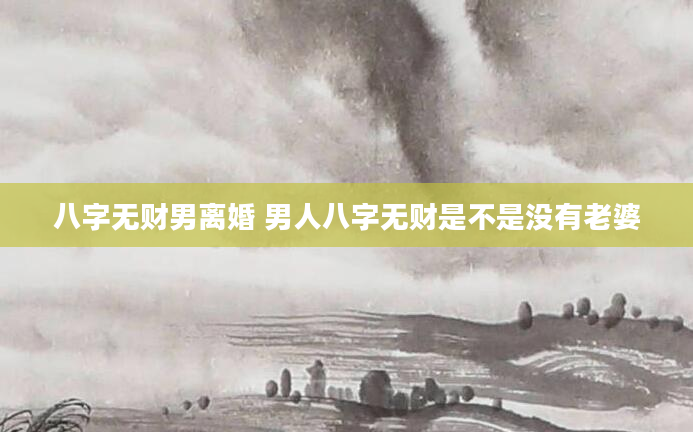 八字无财男离婚 男人八字无财是不是没有老婆