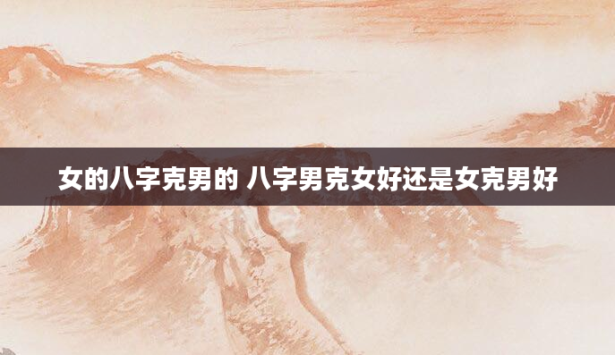 女的八字克男的 八字男克女好还是女克男好