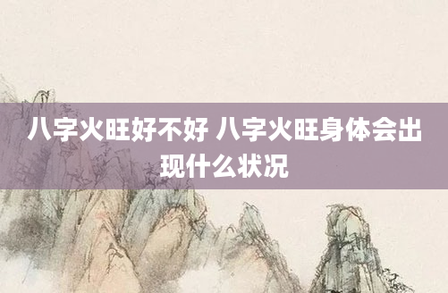 八字火旺好不好 八字火旺身体会出现什么状况