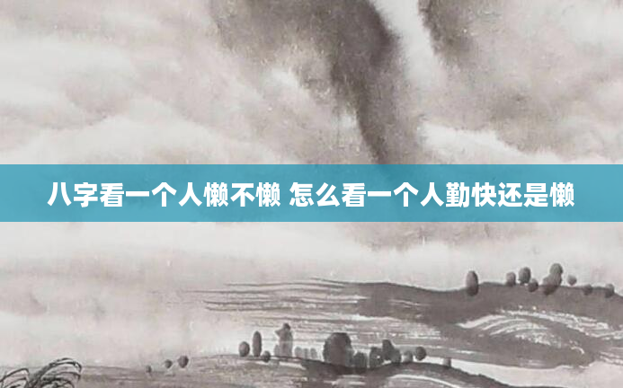 八字看一个人懒不懒 怎么看一个人勤快还是懒