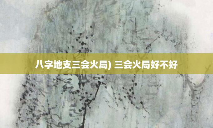 八字地支三会火局) 三会火局好不好