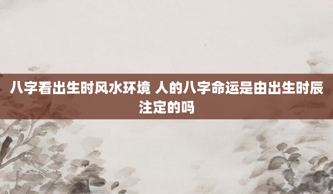 八字看出生时风水环境 人的八字命运是由出生时辰注定的吗