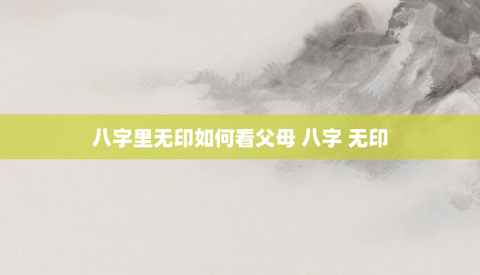 八字里无印如何看父母 八字 无印