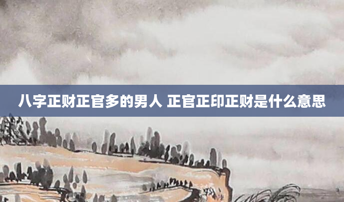 八字正财正官多的男人 正官正印正财是什么意思