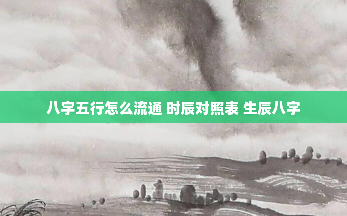 八字五行怎么流通 时辰对照表 生辰八字