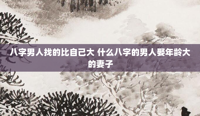 八字男人找的比自己大 什么八字的男人娶年龄大的妻子