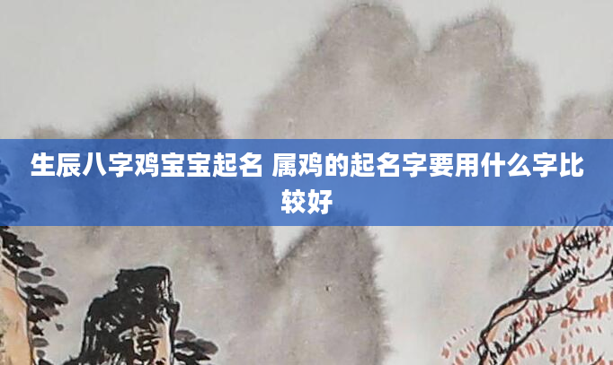 生辰八字鸡宝宝起名 属鸡的起名字要用什么字比较好