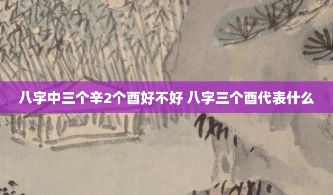 八字中三个辛2个酉好不好 八字三个酉代表什么