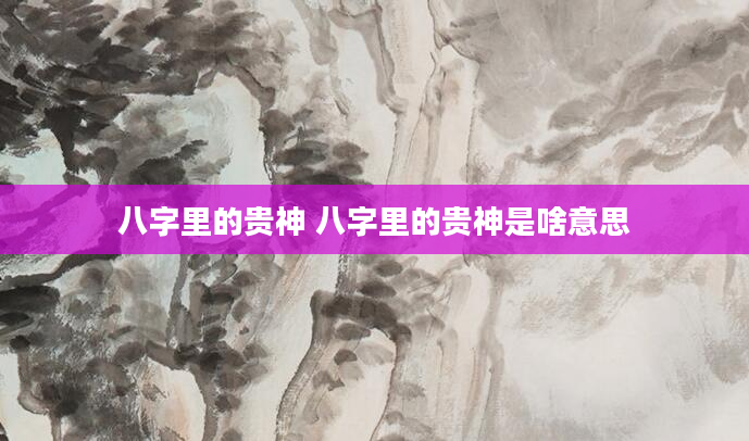 八字里的贵神 八字里的贵神是啥意思