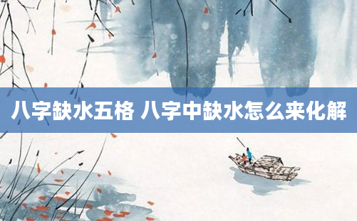 八字缺水五格 八字中缺水怎么来化解