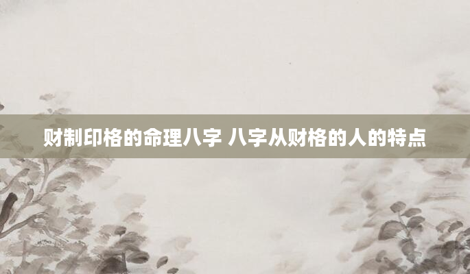 财制印格的命理八字 八字从财格的人的特点