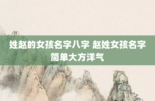 姓赵的女孩名字八字 赵姓女孩名字简单大方洋气