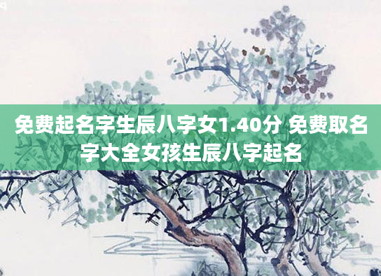 免费起名字生辰八字女1.40分 免费取名字大全女孩生辰八字起名