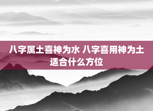 八字属土喜神为水 八字喜用神为土适合什么方位