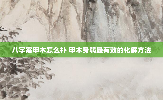 八字需甲木怎么补 甲木身弱最有效的化解方法