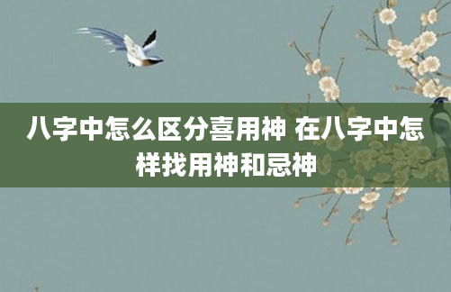 八字中怎么区分喜用神 在八字中怎样找用神和忌神