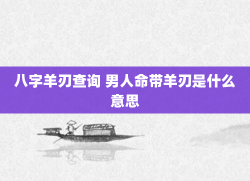 八字羊刃查询 男人命带羊刃是什么意思