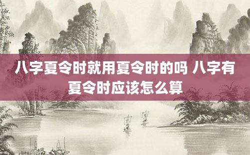 八字夏令时就用夏令时的吗 八字有夏令时应该怎么算
