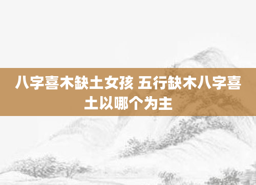 八字喜木缺土女孩 五行缺木八字喜土以哪个为主