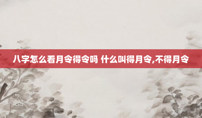 八字怎么看月令得令吗 什么叫得月令,不得月令