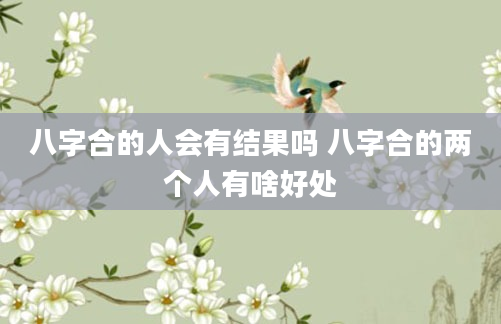 八字合的人会有结果吗 八字合的两个人有啥好处