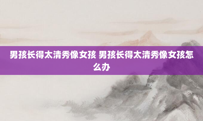 男孩长得太清秀像女孩 男孩长得太清秀像女孩怎么办