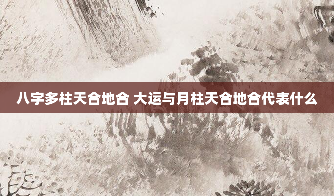 八字多柱天合地合 大运与月柱天合地合代表什么