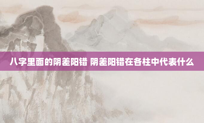 八字里面的阴差阳错 阴差阳错在各柱中代表什么